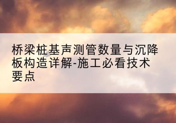 澄城桩基需要预埋几根声测管？-桥梁桩基声测管数量与沉降板构造详解-施工必看技术要点